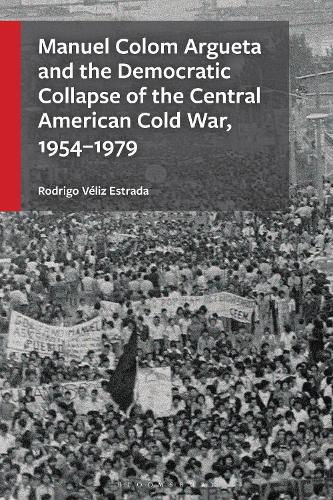 Manuel Colom Argueta and the Democratic Collapse of the Central American Cold War, 1954-1979.