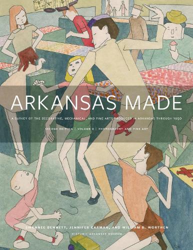 Arkansas Made, Volume 2: A Survey of the Decorative, Mechanical, and Fine Arts Produced in Arkansas, 1819-1950. Second Edition