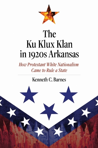 The Ku Klux Klan in 1920s Arkansas: How Protestant White Nationalism Came to Rule a State.