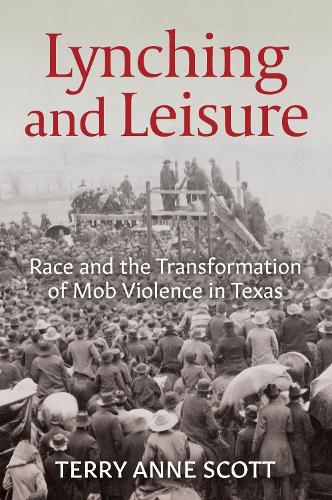 Lynching and Leisure: Race and the Transformation of Mob Violence in Texas.