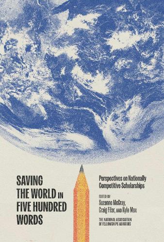 Saving the World in Five Hundred Words: Perspectives on Nationally Competitive Scholarships.