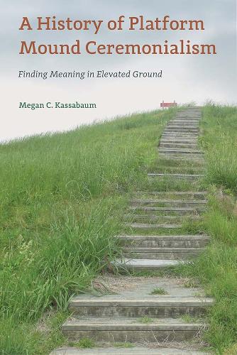 A History of Platform Mound Ceremonialism: Finding Meaning in Elevated Ground.