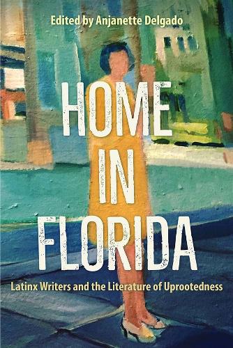 Home in Florida: Latinx Writers and the Literature of Uprootedness.
