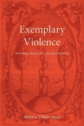 Exemplary Violence: Rewriting History in Colonial Colombia.