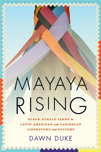 Mayaya Rising: Black Female Icons in Latin American and Caribbean Literature and Culture.