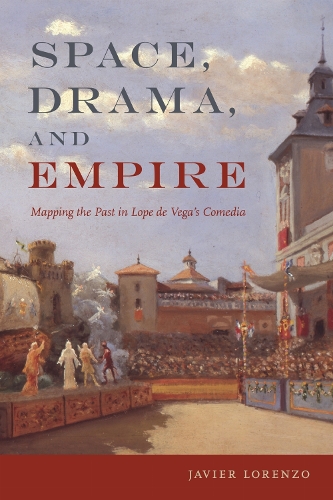 Space, Drama, and Empire: Mapping the Past in Lope De Vega's Comedia.