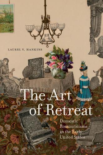 The Art of Retreat: Domestic Romanticisms in the Early United States.