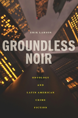 Groundless Noir: Ontology and Latin American Crime Fiction.