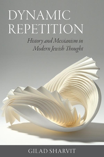 Dynamic Repetition - History and Messianism in Modern Jewish Thought.