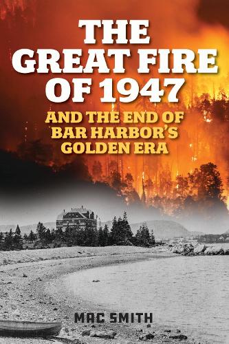 The Great Fire of 1947: And the End of Bar Harbor's Golden Era.