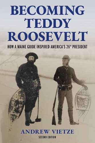 Becoming Teddy Roosevelt: How a Maine Guide Inspired America's 26th President. 2nd ed.