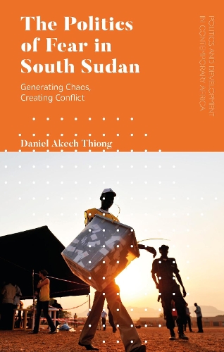 The Politics of Fear in South Sudan: Generating Chaos, Creating Conflict.