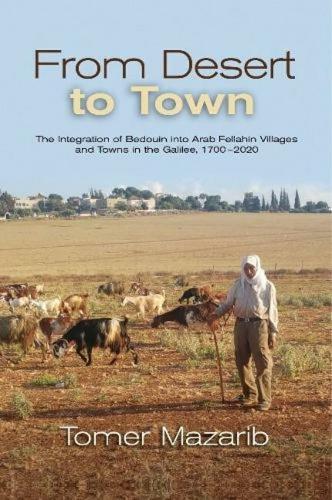 From Desert to Town: The Integration of Bedouin into Arab Fellahin Villages and Towns in the Galilee, 1700-2020.