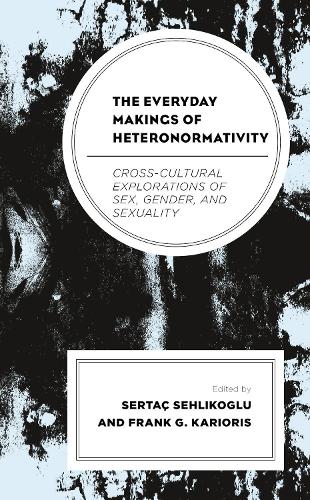 The Everyday Makings of Heteronormativity: Cross-Cultural Explorations of Sex, Gender, and Sexuality.