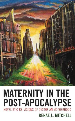 Maternity in the Post-Apocalypse: Novelistic Re-visions of Dystopian Motherhood.