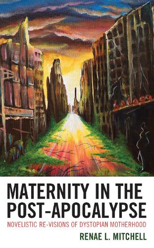 Maternity in the Post-Apocalypse: Novelistic Re-visions of Dystopian Motherhood.