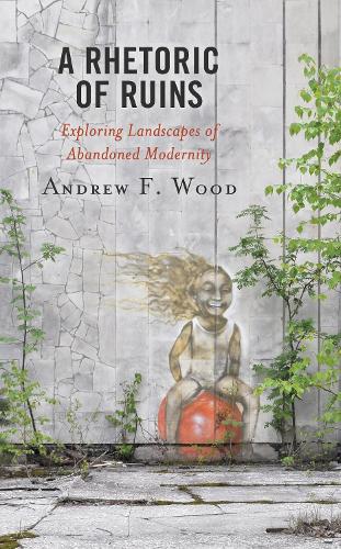 A Rhetoric of Ruins: Exploring Landscapes of Abandoned Modernity.