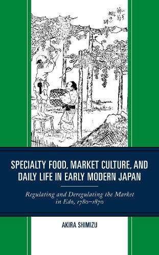 Specialty Food, Market Culture, and Daily Life in Early Modern Japan: Regulating and Deregulating the Market in Edo, 1780-1870.