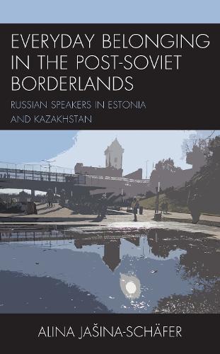 Everyday Belonging in the Post-Soviet Borderlands: Russian Speakers in Estonia and Kazakhstan.