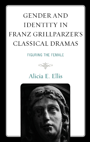 Gender and Identity in Franz Grillparzer's Classical Dramas: Figuring the Female.