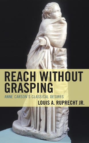 Reach without Grasping: Anne Carson's Classical Desires.