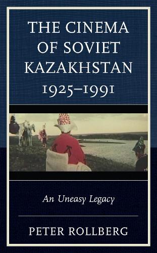 The Cinema of Soviet Kazakhstan 1925-1991: An Uneasy Legacy.