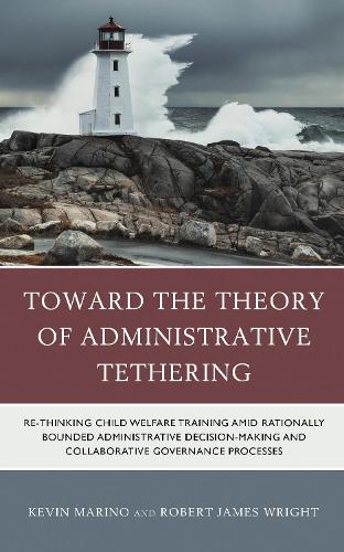 Toward the Theory of Administrative Tethering: Re-thinking Child Welfare Training amid Rationally Bounded Administrative Decision-Making and Collaborative Governance Processes.