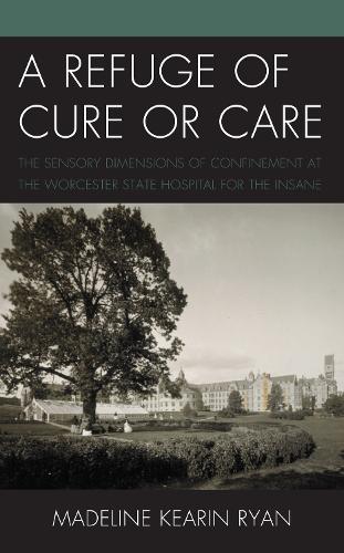 A Refuge of Cure or Care: The Sensory Dimensions of Confinement at the Worcester State Hospital for the Insane.