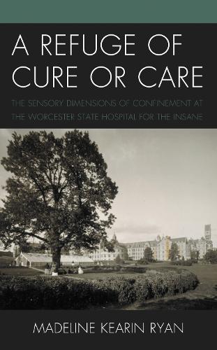 A Refuge of Cure or Care: The Sensory Dimensions of Confinement at the Worcester State Hospital for the Insane.