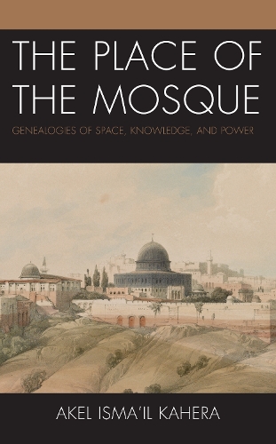 The Place of the Mosque: Genealogies of Space, Knowledge, and Power.