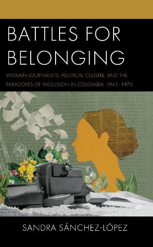 Battles for Belonging: Women Journalists, Political Culture, and the Paradoxes of Inclusion in Colombia, 1943-1970.