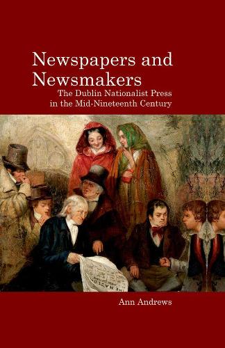 Newspapers and Newsmakers: The Dublin Nationalist Press in the Mid-Nineteenth Century.