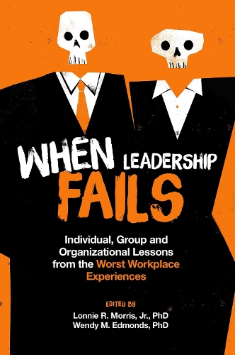 When Leadership Fails: Individual, Group and Organizational Lessons from the Worst Workplace Experiences.