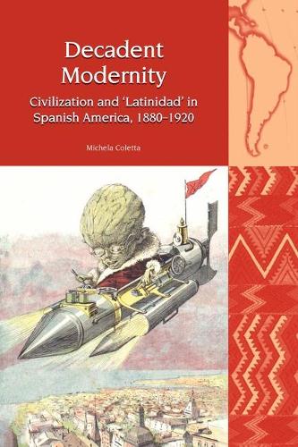 Decadent Modernity: Civilization and 'Latinidad' in Spanish America, 1880-1920.