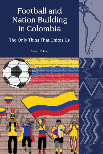 Football and Nation Building in Colombia (2010-2018): The Only Thing That Unites Us.