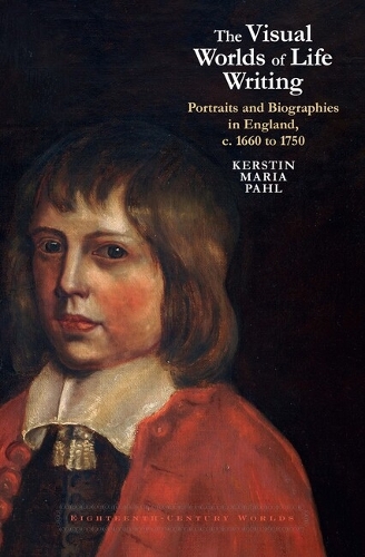 The Visual Worlds of Life Writing: Portraits and Biographies in England, c. 1660 to 1750.