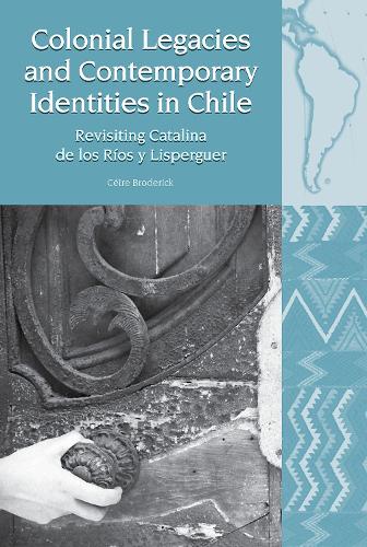 Colonial Legacies and Contemporary Identities in Chile: Revisiting Catalina de los Rios y Lisperguer.
