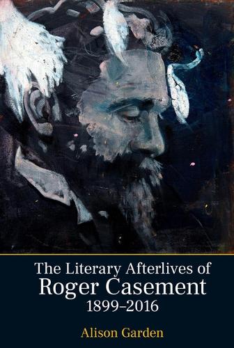 The Literary Afterlives of Roger Casement, 1899-2016.