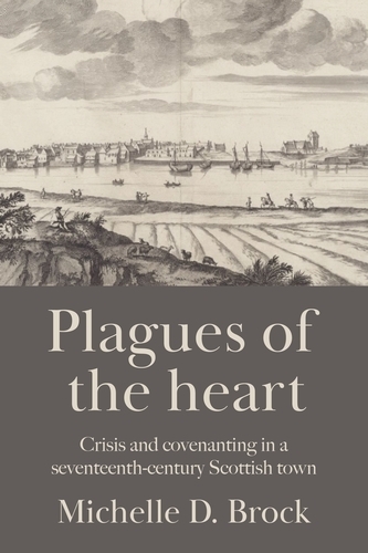 Plagues of the Heart: Crisis and Covenanting in a Seventeenth-Century Scottish Town.