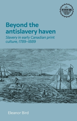 Beyond the antislavery haven: Slavery in early Canadian print culture, 1789-1889.