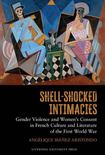 Shell-Shocked Intimacies: Gender Violence and Women's Consent in French Culture and Literature of the First World War.