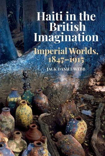 Haiti in the British Imagination: Imperial Worlds, 1847-1915.