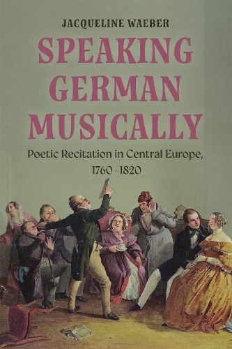 Speaking German Musically: Poetic Recitation in Central Europe, 1760-1820.