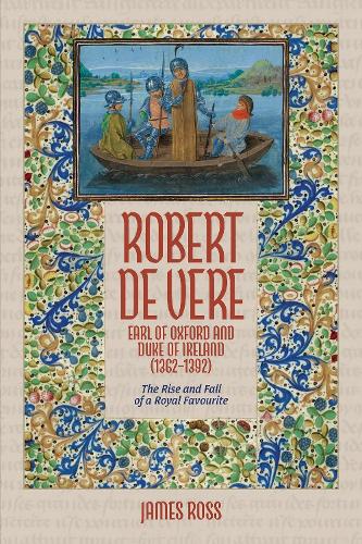 Robert de Vere, Earl of Oxford and Duke of Ireland (1362-1392): The Rise and Fall of a Royal Favourite.