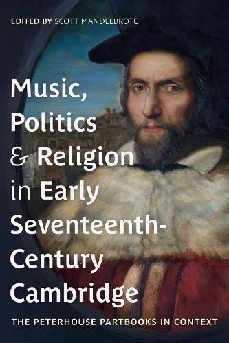 Music, Politics and Religion in Early Seventeenth-Century Cambridge: The Peterhouse Partbooks in Context.