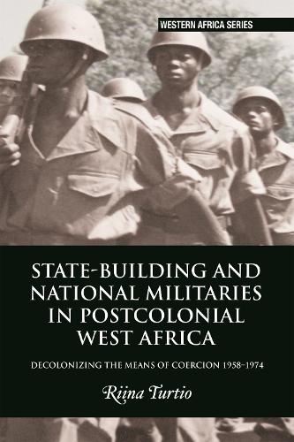 State-building and National Militaries in Postcolonial West Africa: Decolonizing the Means of Coercion 1958-1974.