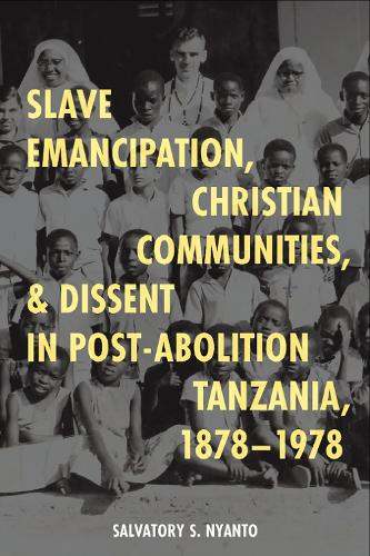 Slave Emancipation, Christian Communities, and Dissent in Post-Abolition Tanzania, 1878-1978.