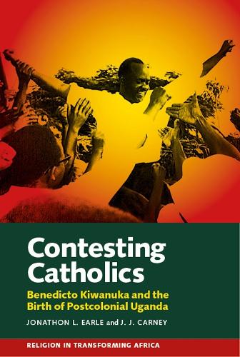 Contesting Catholics: Benedicto Kiwanuka and the Birth of Postcolonial Uganda.
