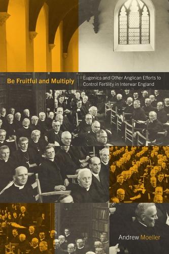 Be Fruitful and Multiply: Eugenics and Other Anglican Efforts to Control Fertility in Interwar England.