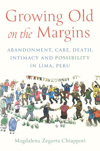 Growing Old in the Margins: Abandonment, Care, Death, Intimacy, and Possibility in Lima, Peru.